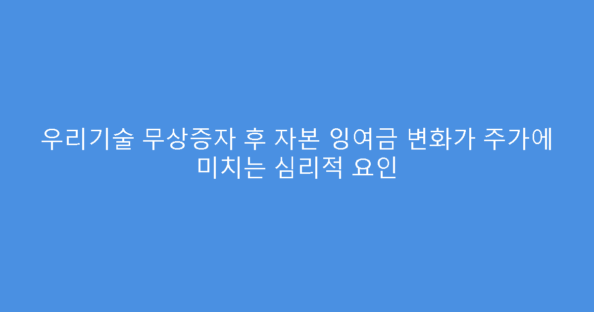 우리기술 무상증자 후 자본 잉여금 변화가 주가에 미치는 심리적 요인