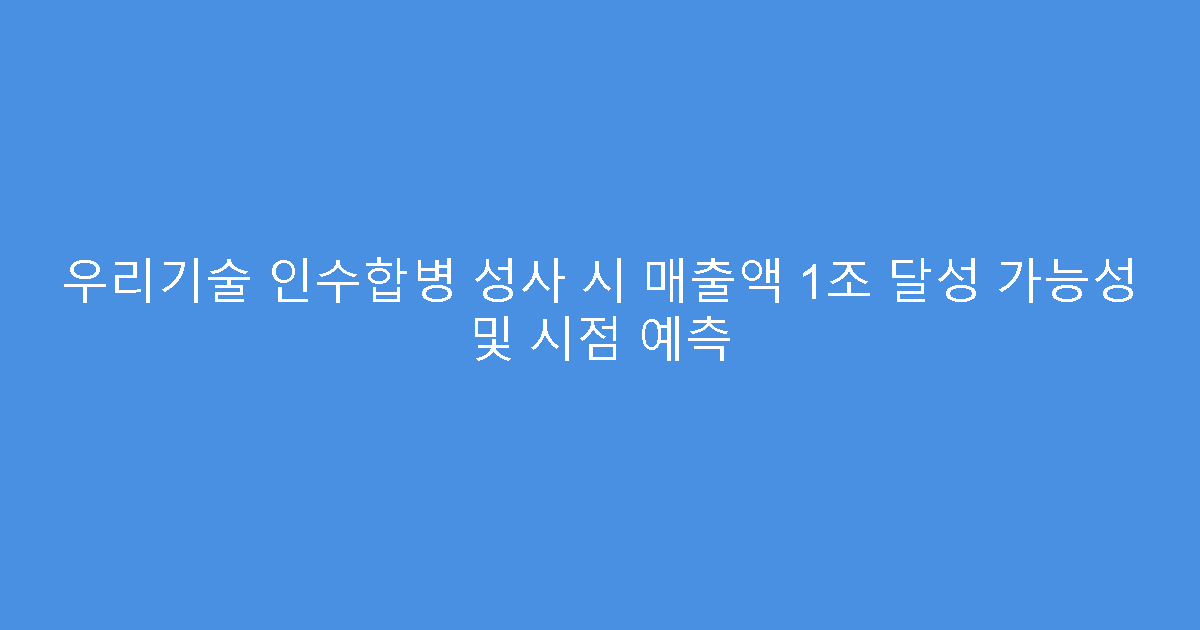 우리기술 인수합병 성사 시 매출액 1조 달성 가능성 및 시점 예측