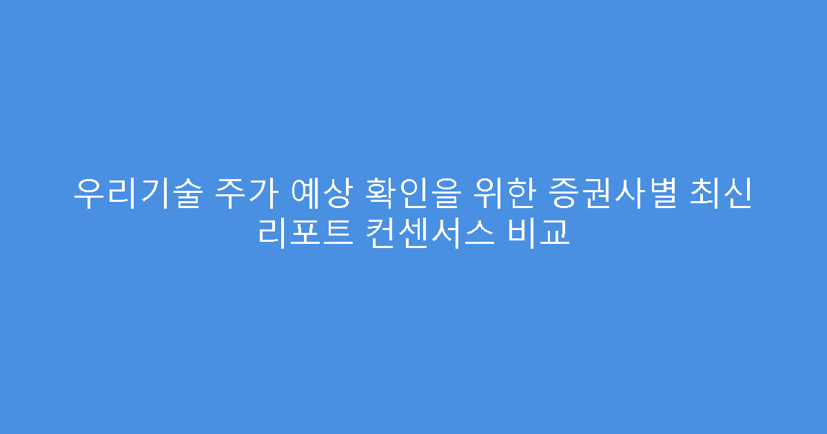 우리기술 주가 예상 확인을 위한 증권사별 최신 리포트 컨센서스 비교