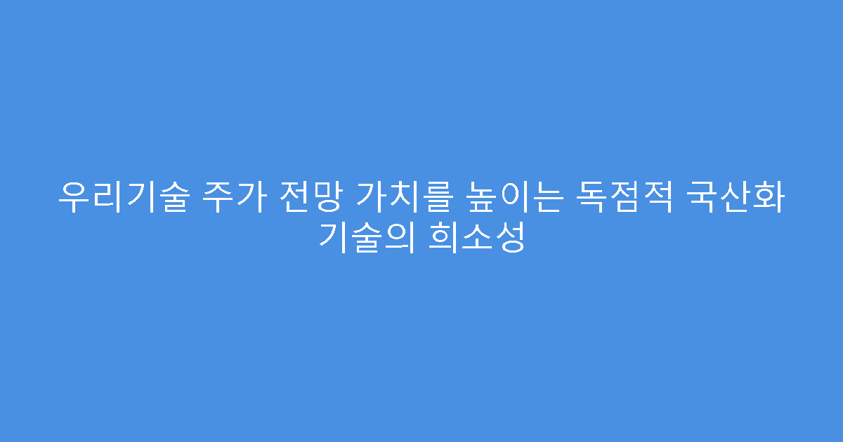 우리기술 주가 전망 가치를 높이는 독점적 국산화 기술의 희소성