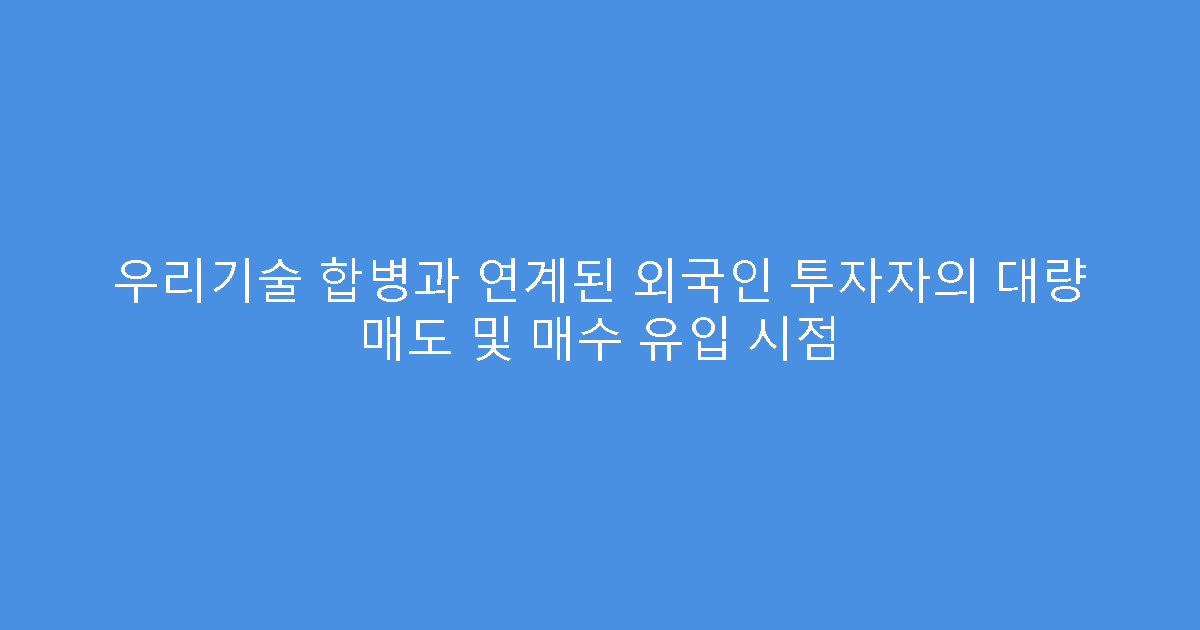우리기술 합병과 연계된 외국인 투자자의 대량 매도 및 매수 유입 시점