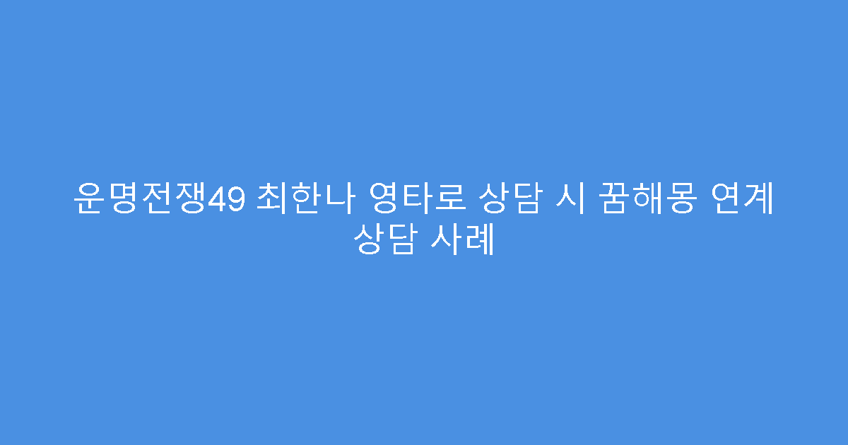 운명전쟁49 최한나 영타로 상담 시 꿈해몽 연계 상담 사례