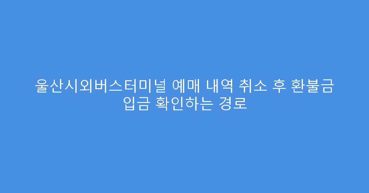 울산시외버스터미널 예매 내역 취소 후 환불금 입금 확인하는 경로
