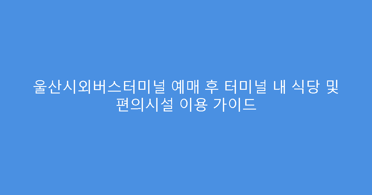 울산시외버스터미널 예매 후 터미널 내 식당 및 편의시설 이용 가이드