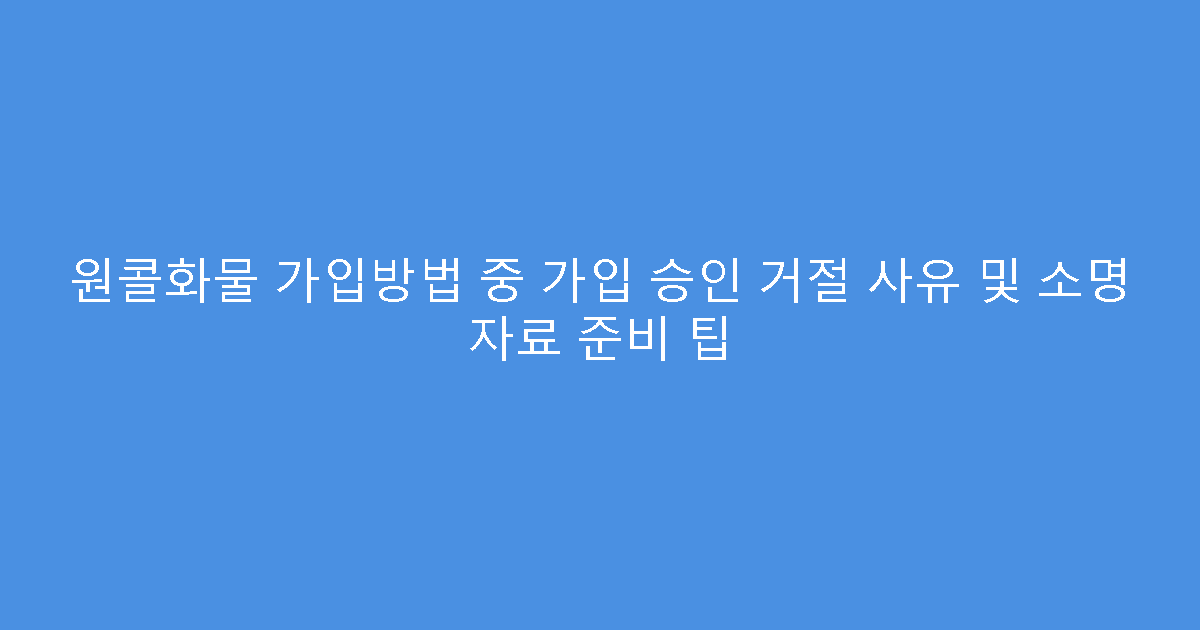 원콜화물 가입방법 중 가입 승인 거절 사유 및 소명 자료 준비 팁