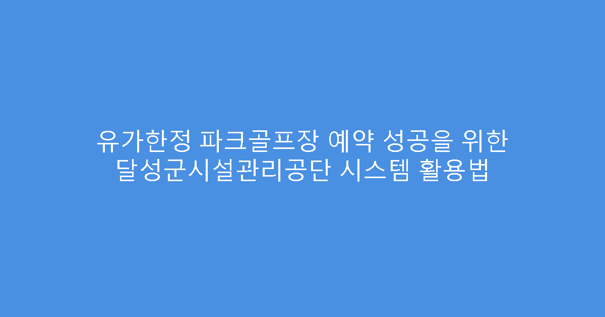 유가한정 파크골프장 예약 성공을 위한 달성군시설관리공단 시스템 활용법