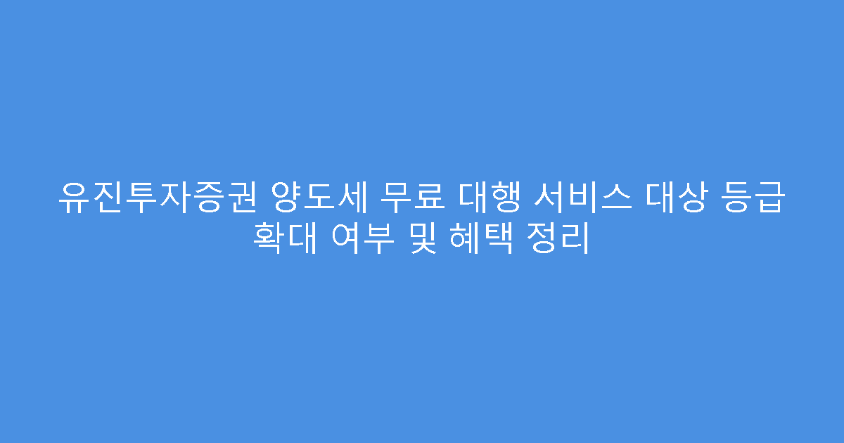 유진투자증권 양도세 무료 대행 서비스 대상 등급 확대 여부 및 혜택 정리