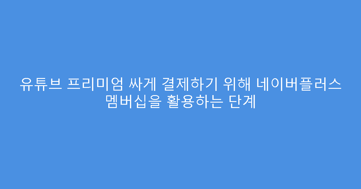 유튜브 프리미엄 싸게 결제하기 위해 네이버플러스 멤버십을 활용하는 단계