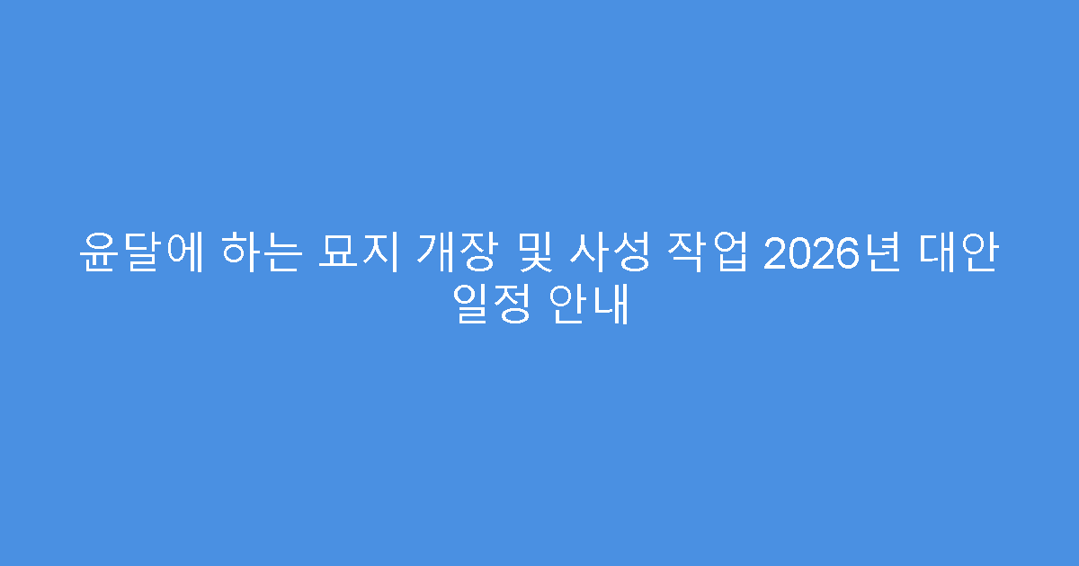 윤달에 하는 묘지 개장 및 사성 작업 2026년 대안 일정 안내