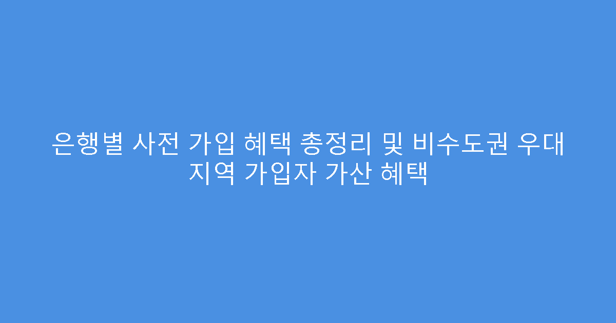 은행별 사전 가입 혜택 총정리 및 비수도권 우대 지역 가입자 가산 혜택