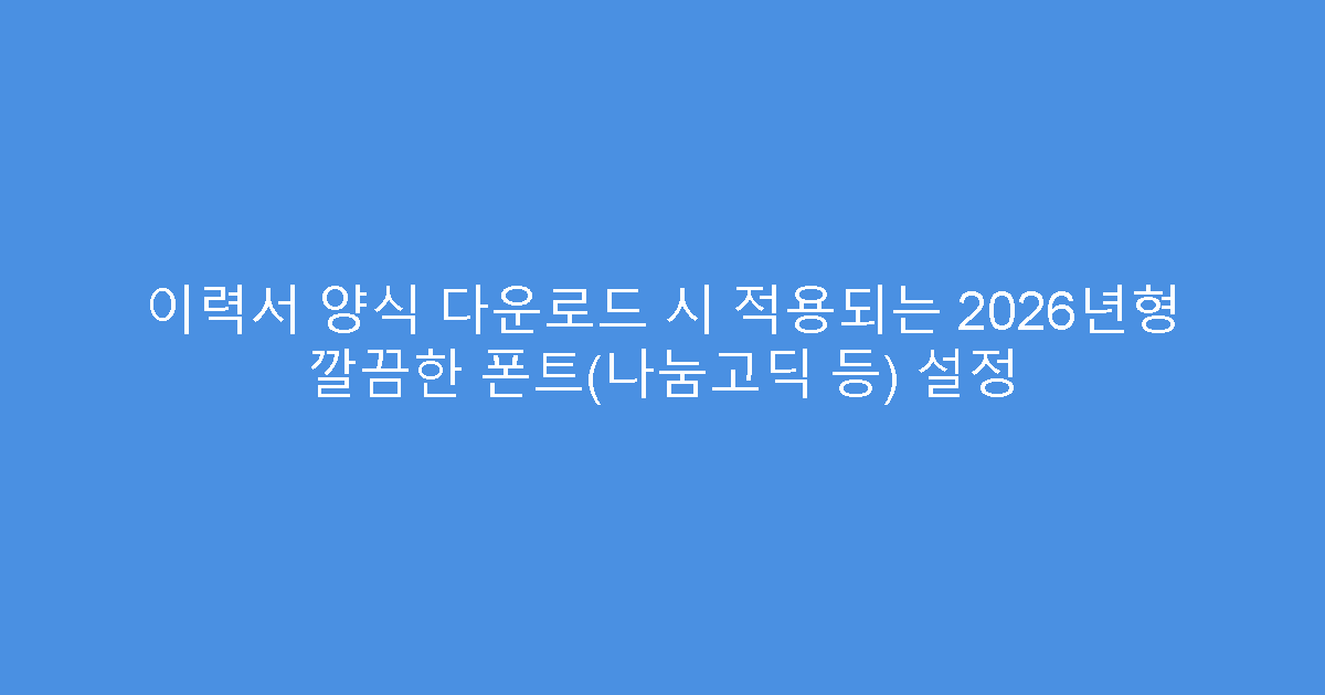 이력서 양식 다운로드 시 적용되는 2026년형 깔끔한 폰트(나눔고딕 등) 설정