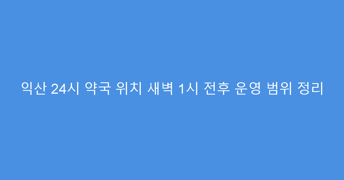 익산 24시 약국 위치 새벽 1시 전후 운영 범위 정리