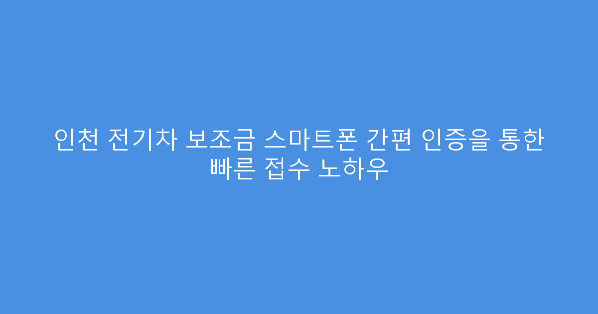 인천 전기차 보조금 스마트폰 간편 인증을 통한 빠른 접수 노하우