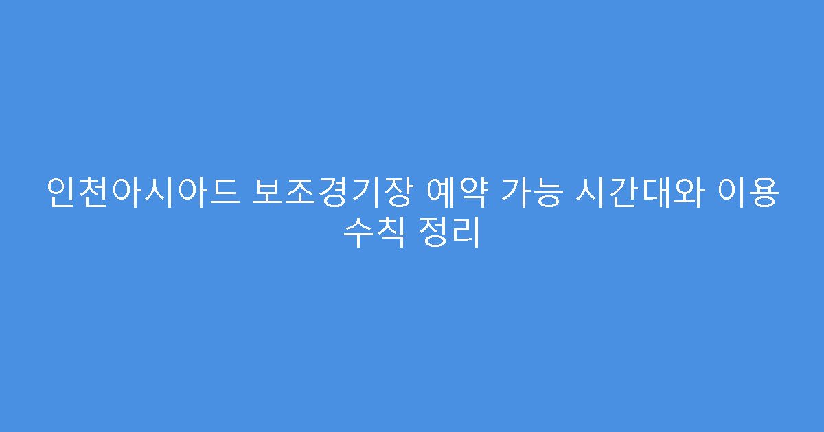 인천아시아드 보조경기장 예약 가능 시간대와 이용 수칙 정리