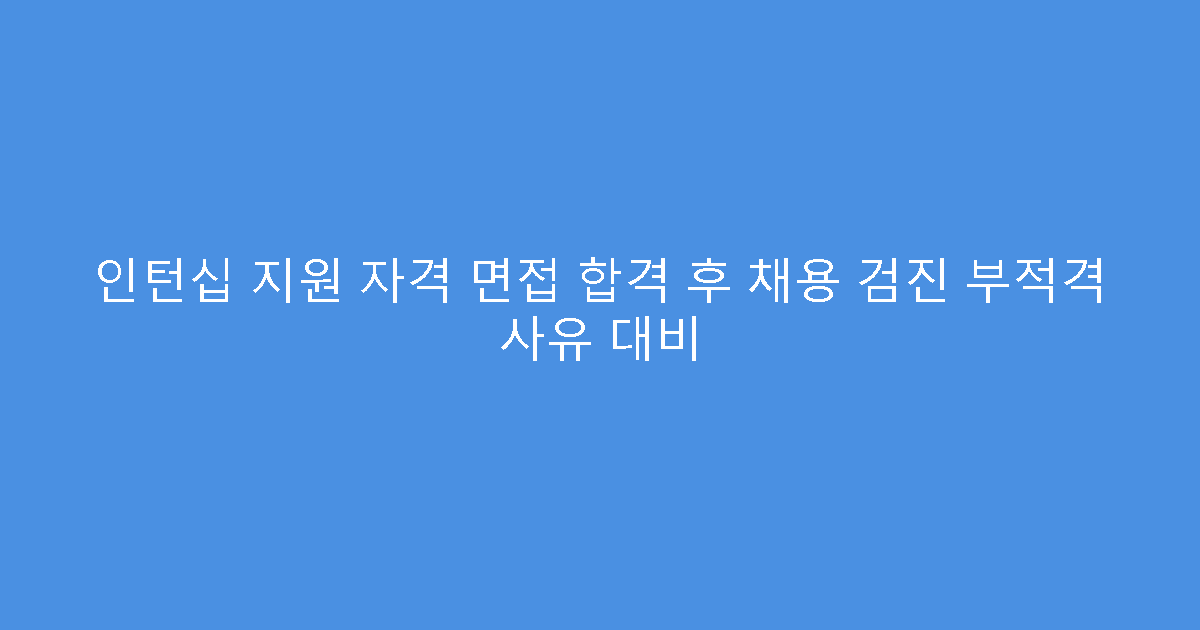 인턴십 지원 자격 면접 합격 후 채용 검진 부적격 사유 대비