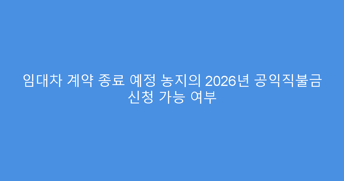 임대차 계약 종료 예정 농지의 2026년 공익직불금 신청 가능 여부