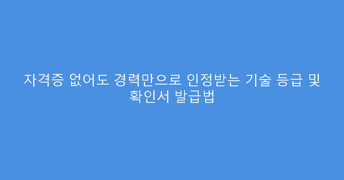 자격증 없어도 경력만으로 인정받는 기술 등급 및 확인서 발급법