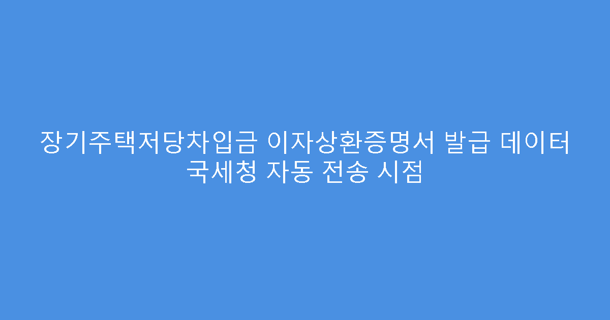 장기주택저당차입금 이자상환증명서 발급 데이터 국세청 자동 전송 시점