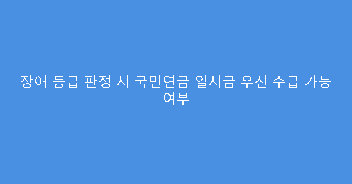 장애 등급 판정 시 국민연금 일시금 우선 수급 가능 여부