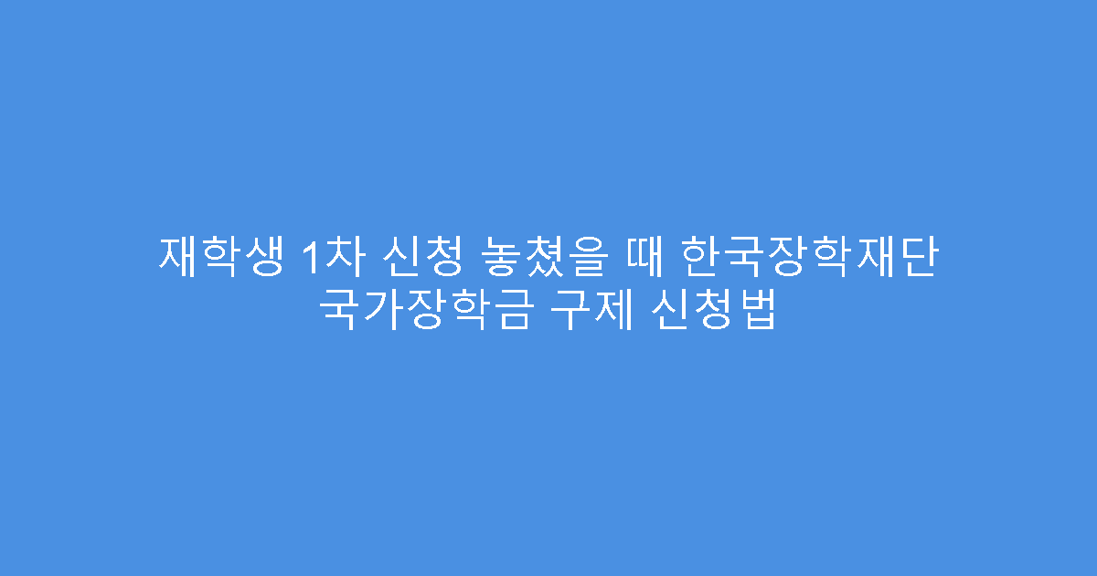 재학생 1차 신청 놓쳤을 때 한국장학재단 국가장학금 구제 신청법