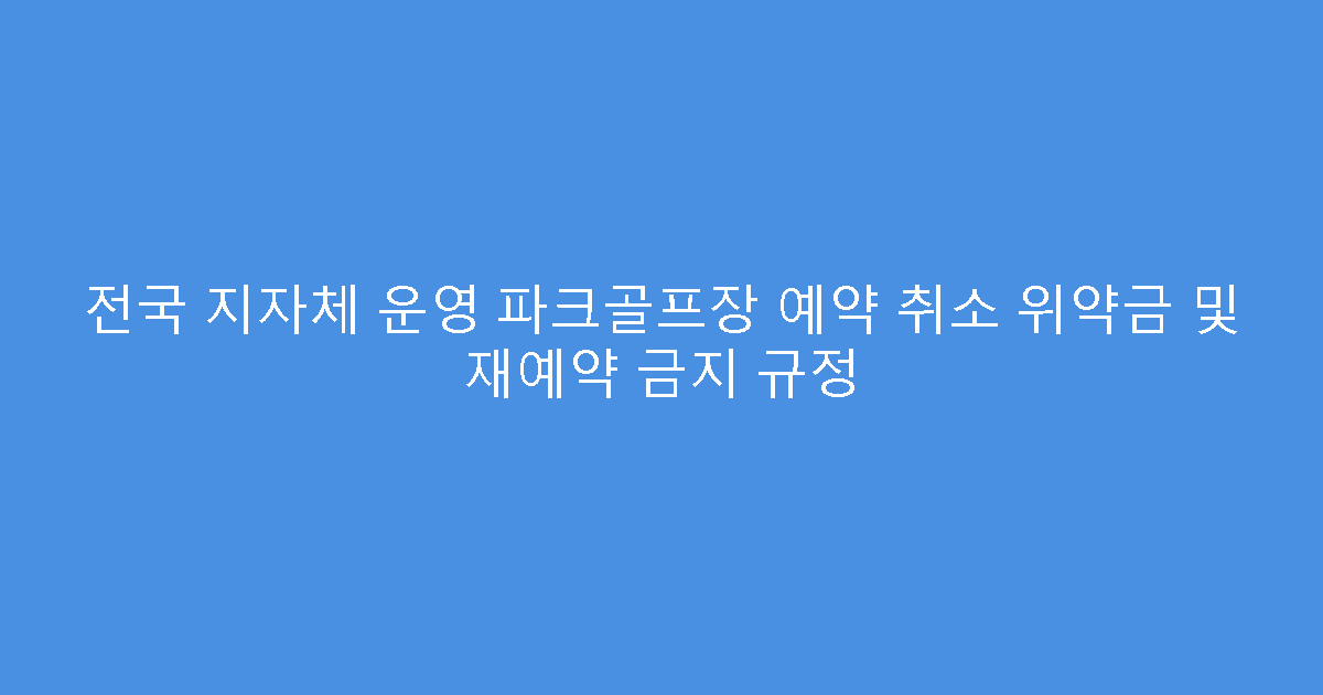전국 지자체 운영 파크골프장 예약 취소 위약금 및 재예약 금지 규정