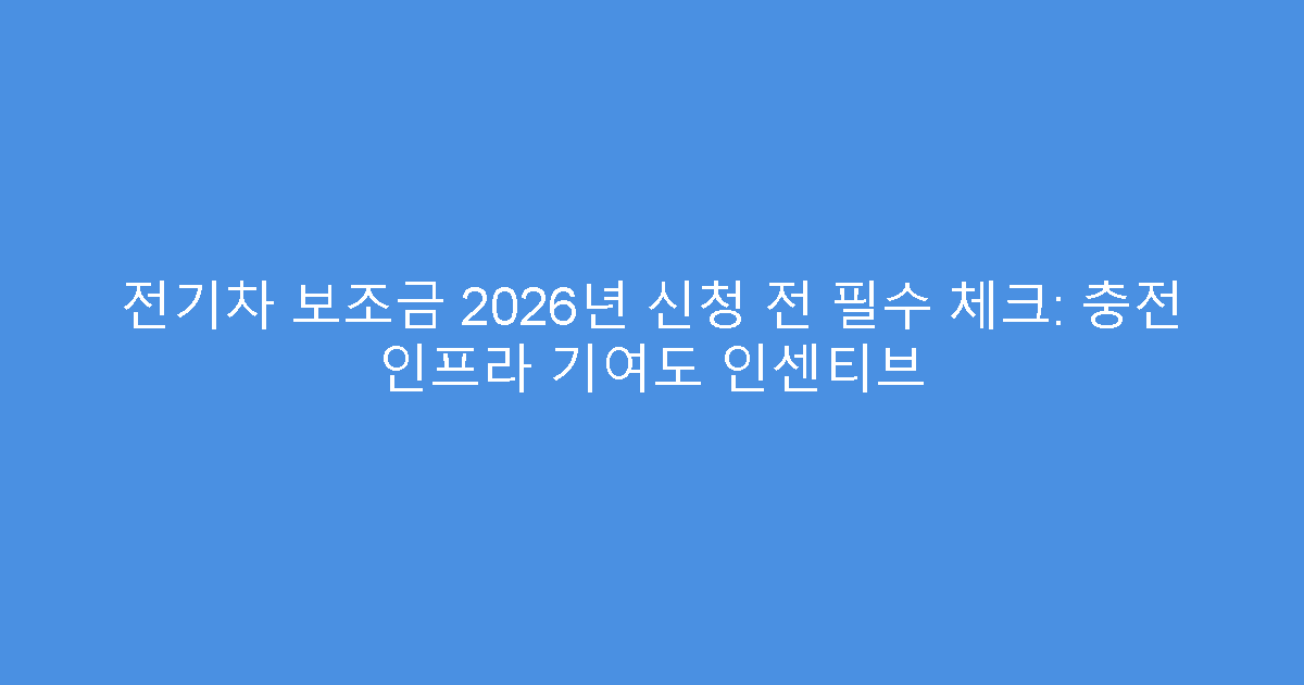 전기차 보조금 2026년 신청 전 필수 체크: 충전 인프라 기여도 인센티브
