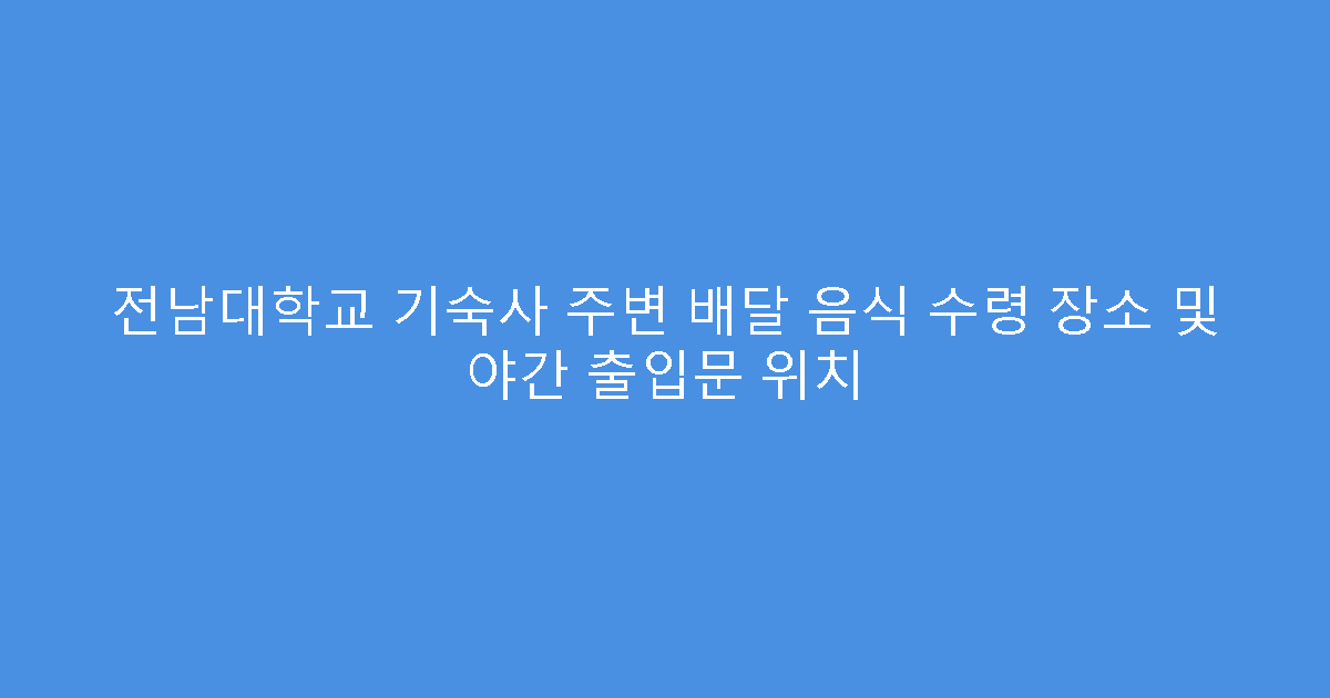 전남대학교 기숙사 주변 배달 음식 수령 장소 및 야간 출입문 위치
