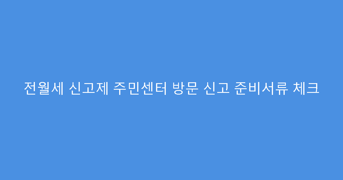 전월세 신고제 주민센터 방문 신고 준비서류 체크