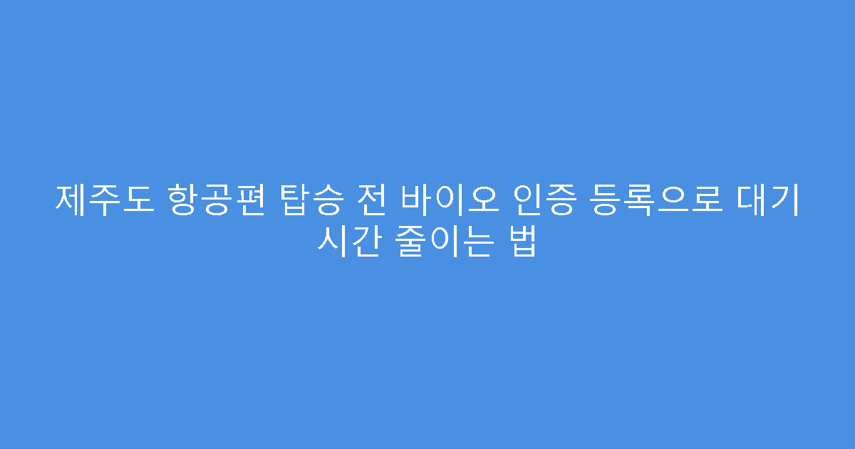 제주도 항공편 탑승 전 바이오 인증 등록으로 대기 시간 줄이는 법