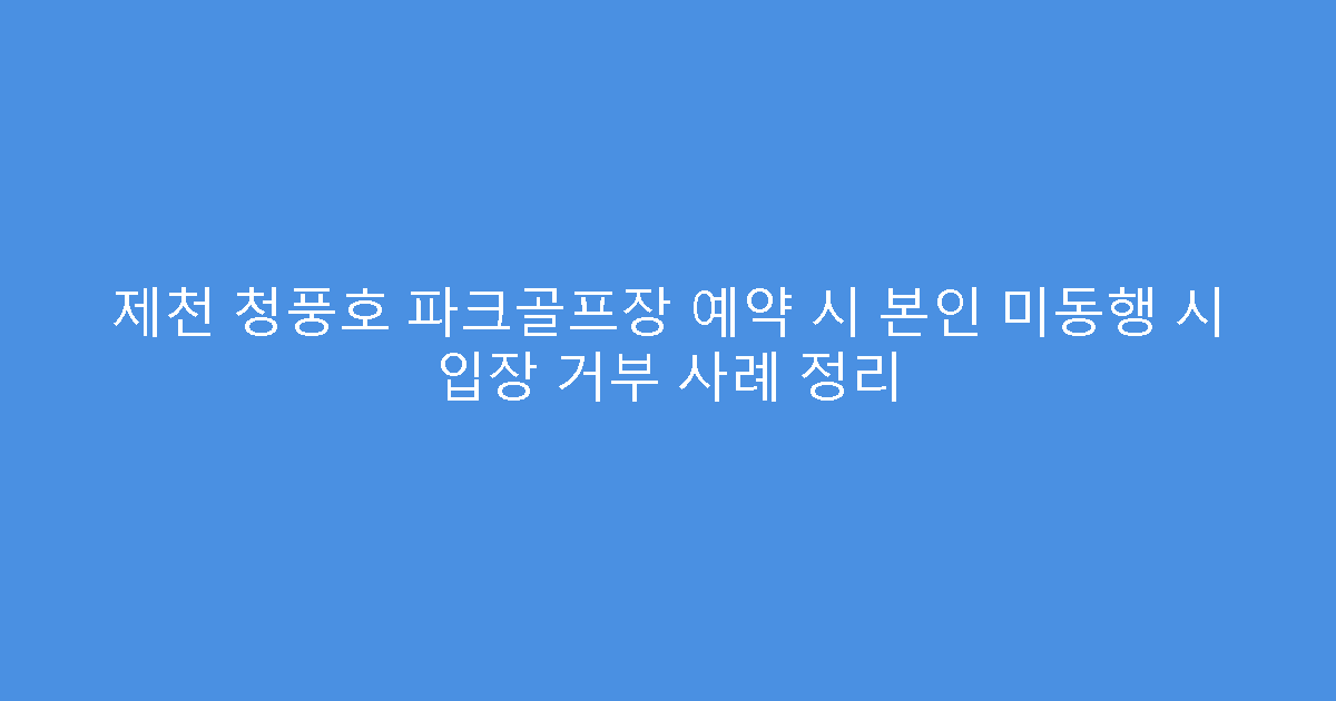 제천 청풍호 파크골프장 예약 시 본인 미동행 시 입장 거부 사례 정리