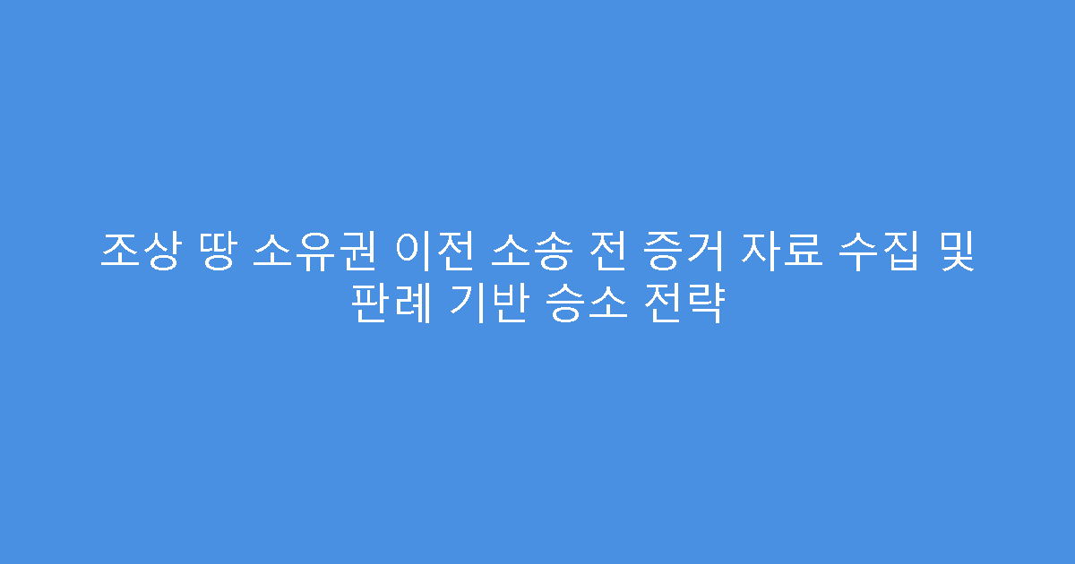 조상 땅 소유권 이전 소송 전 증거 자료 수집 및 판례 기반 승소 전략