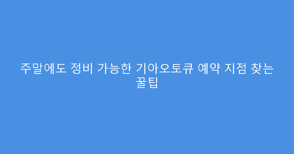 주말에도 정비 가능한 기아오토큐 예약 지점 찾는 꿀팁