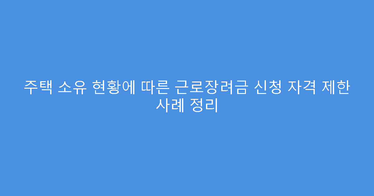 주택 소유 현황에 따른 근로장려금 신청 자격 제한 사례 정리