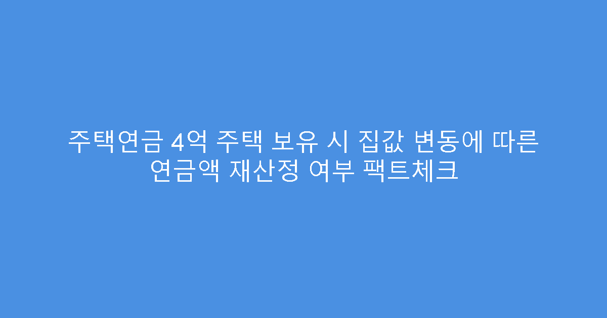 주택연금 4억 주택 보유 시 집값 변동에 따른 연금액 재산정 여부 팩트체크