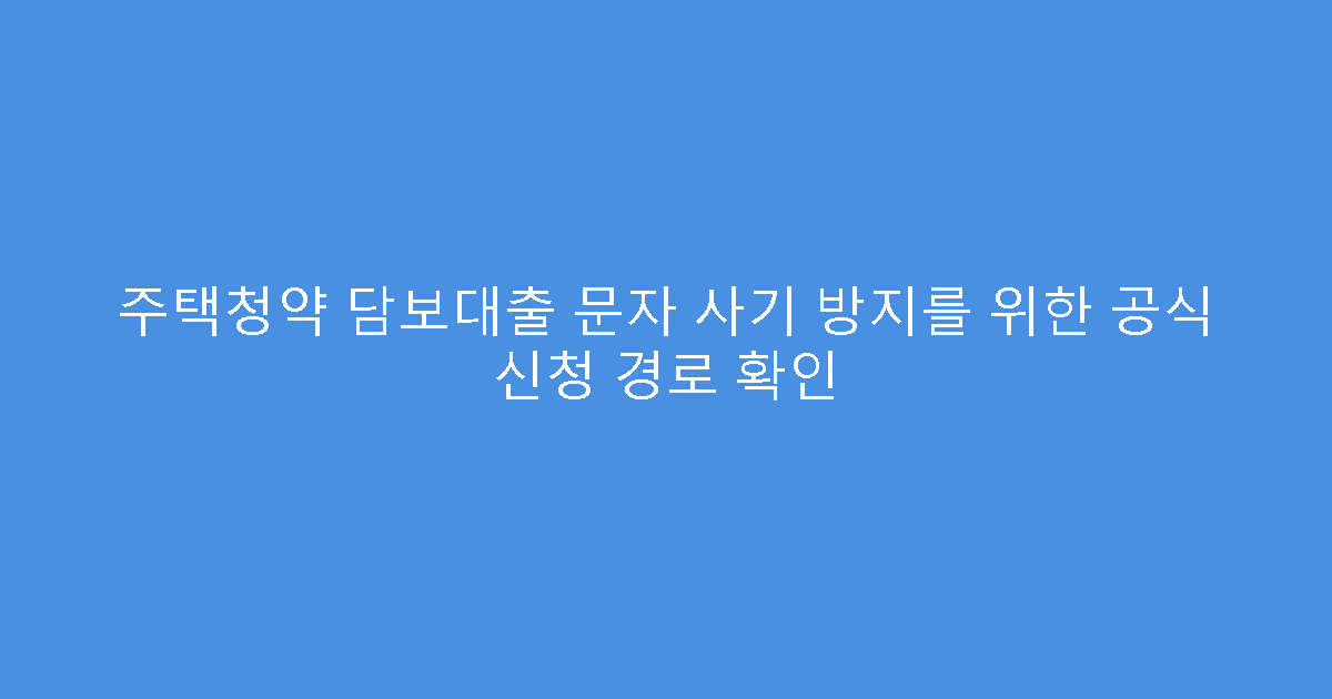 주택청약 담보대출 문자 사기 방지를 위한 공식 신청 경로 확인