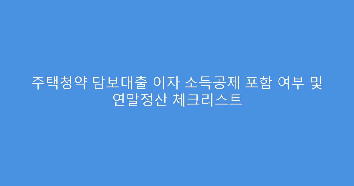 주택청약 담보대출 이자 소득공제 포함 여부 및 연말정산 체크리스트