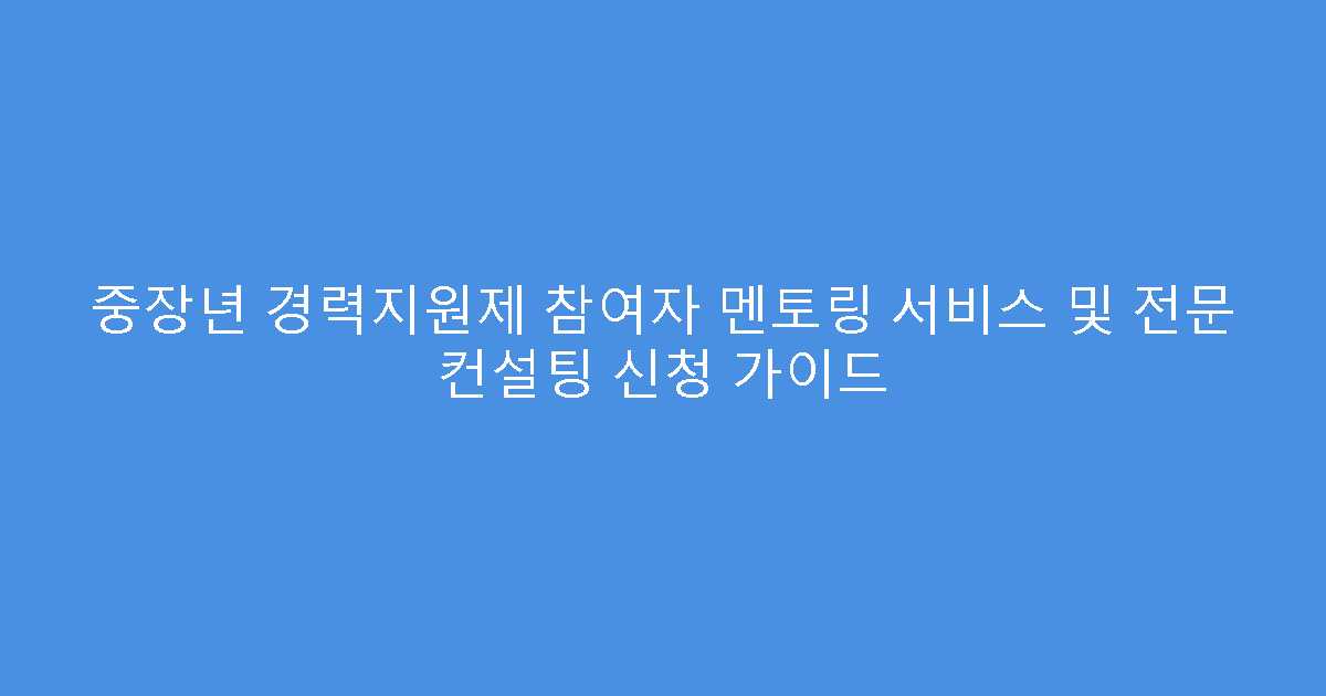 중장년 경력지원제 참여자 멘토링 서비스 및 전문 컨설팅 신청 가이드