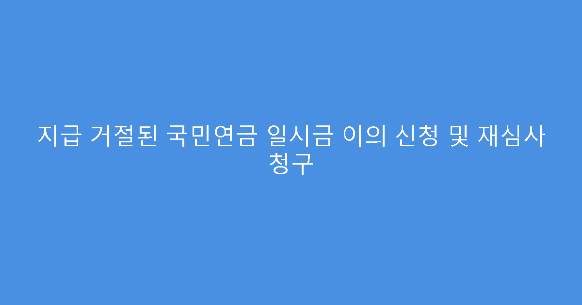 지급 거절된 국민연금 일시금 이의 신청 및 재심사 청구