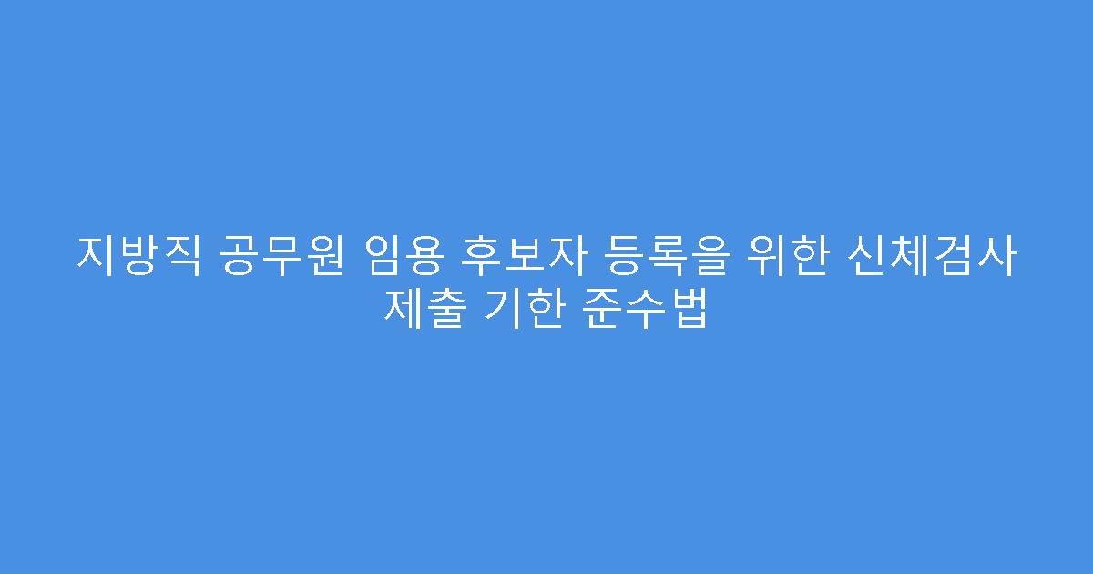 지방직 공무원 임용 후보자 등록을 위한 신체검사 제출 기한 준수법
