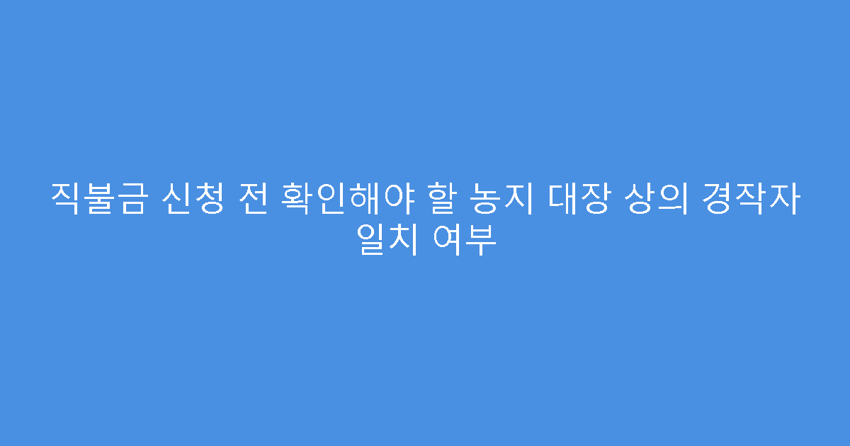 직불금 신청 전 확인해야 할 농지 대장 상의 경작자 일치 여부