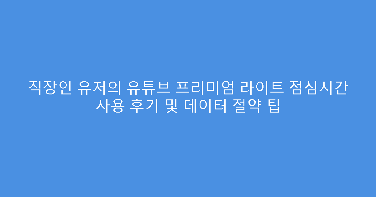직장인 유저의 유튜브 프리미엄 라이트 점심시간 사용 후기 및 데이터 절약 팁