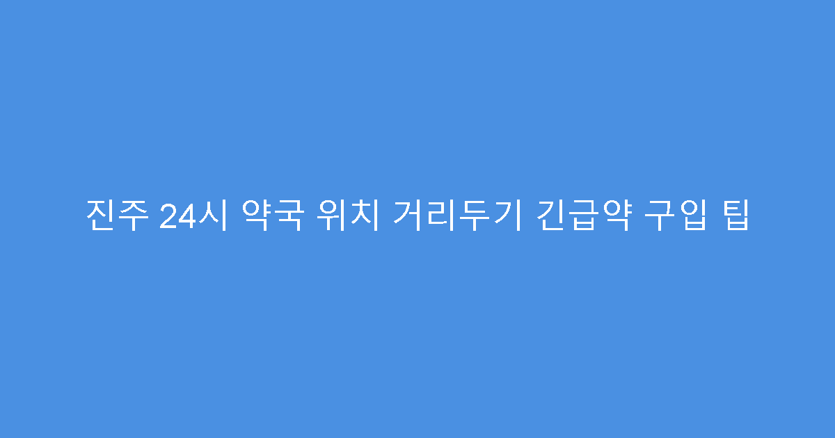 진주 24시 약국 위치 거리두기 긴급약 구입 팁