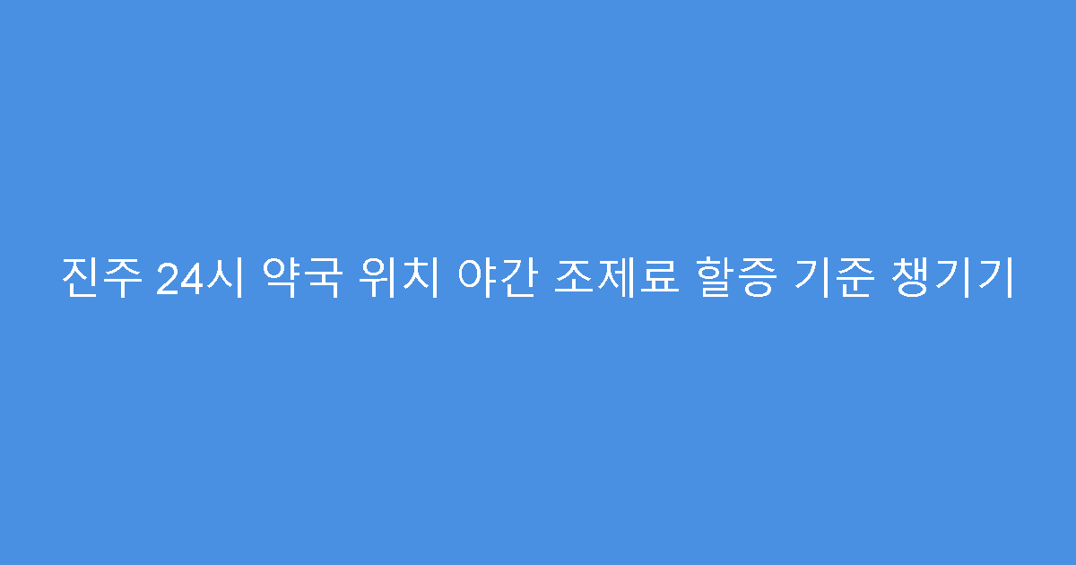 진주 24시 약국 위치 야간 조제료 할증 기준 챙기기