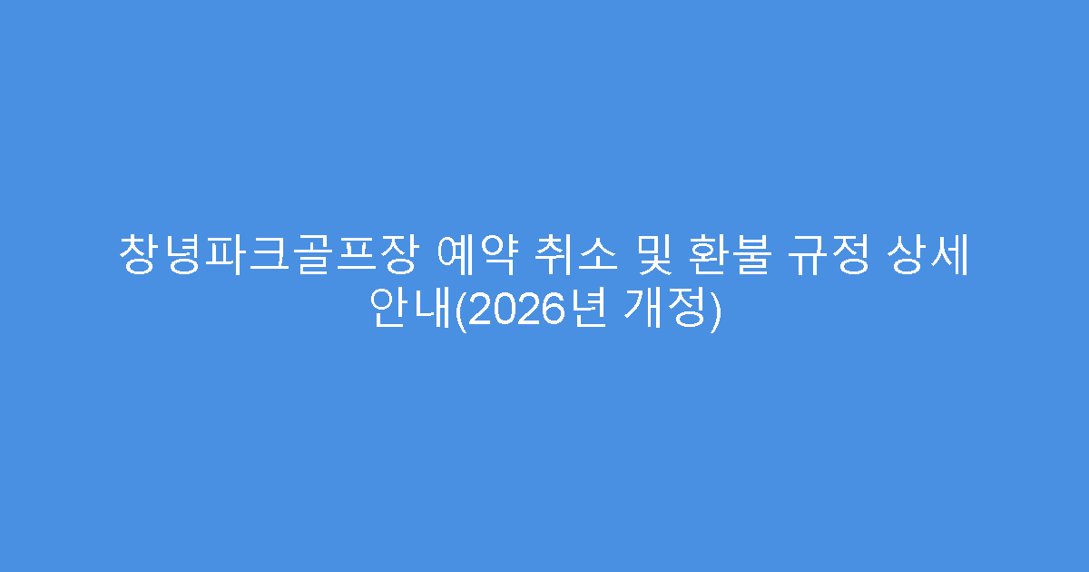 창녕파크골프장 예약 취소 및 환불 규정 상세 안내(2026년 개정)