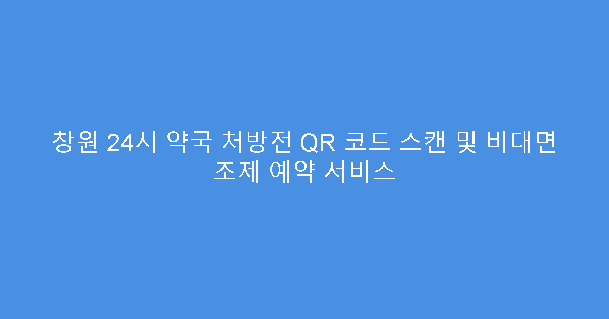 창원 24시 약국 처방전 QR 코드 스캔 및 비대면 조제 예약 서비스