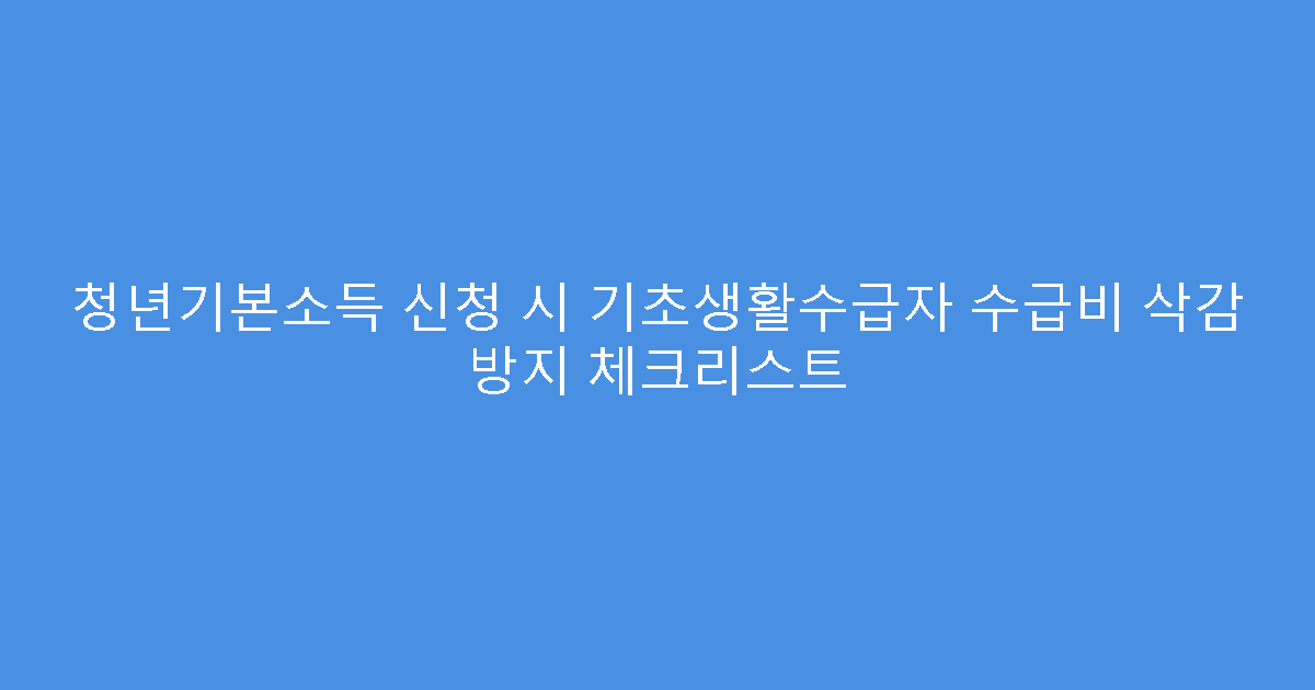 청년기본소득 신청 시 기초생활수급자 수급비 삭감 방지 체크리스트