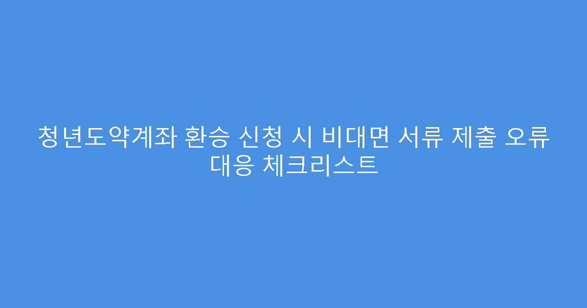 청년도약계좌 환승 신청 시 비대면 서류 제출 오류 대응 체크리스트