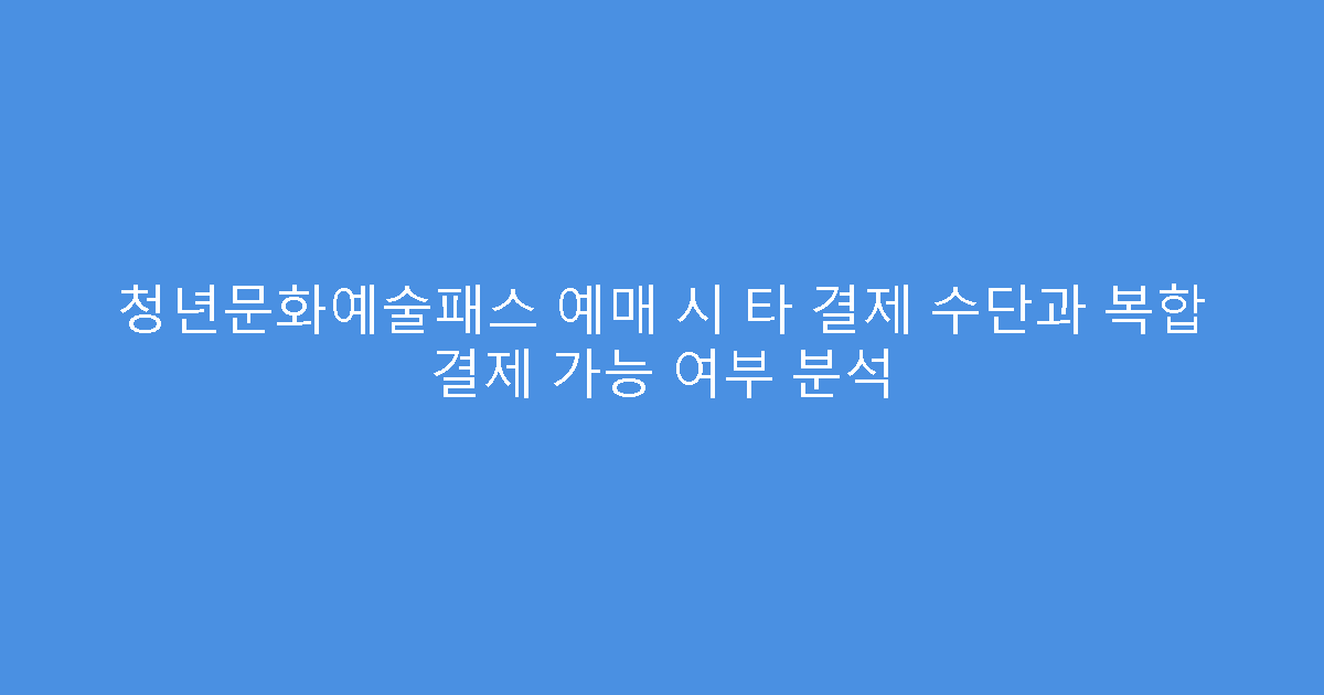 청년문화예술패스 예매 시 타 결제 수단과 복합 결제 가능 여부 분석