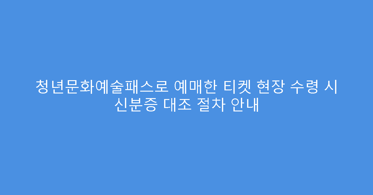 청년문화예술패스로 예매한 티켓 현장 수령 시 신분증 대조 절차 안내