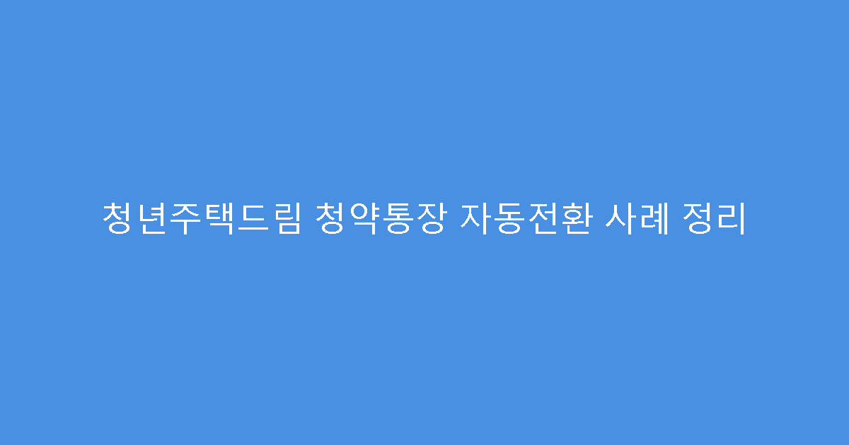 청년주택드림 청약통장 자동전환 사례 정리